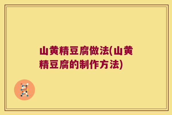 山黄精豆腐做法(山黄精豆腐的制作方法)
