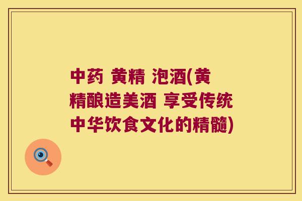  黄精 泡酒(黄精酿造美酒 享受传统中华饮食文化的精髓)
