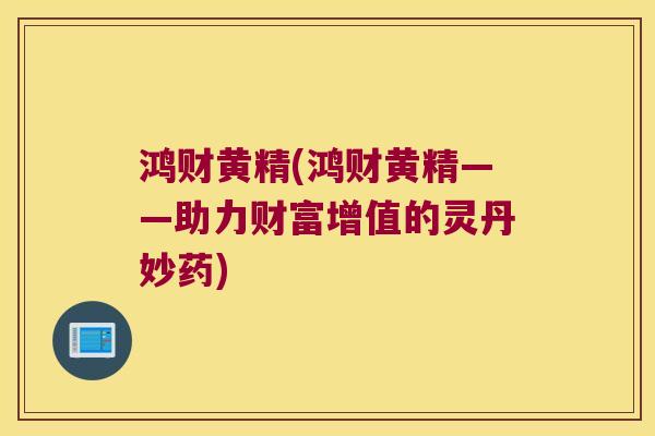 鸿财黄精(鸿财黄精——助力财富增值的灵丹妙药) 鸿财黄精(鸿财黄精——助力财富增值的灵丹妙药)