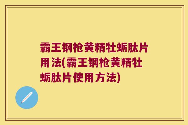 霸王钢枪黄精牡蛎肽片用法(霸王钢枪黄精牡蛎肽片使用方法)