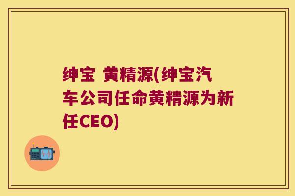 绅宝 黄精源(绅宝汽车公司任命黄精源为新任CEO) 绅宝 黄精源(绅宝汽车公司任命黄精源为新任CEO)