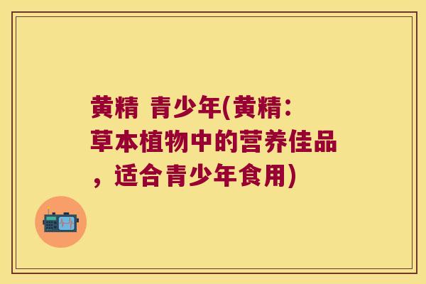 黄精 青少年(黄精：草本植物中的营养佳品，适合青少年食用)