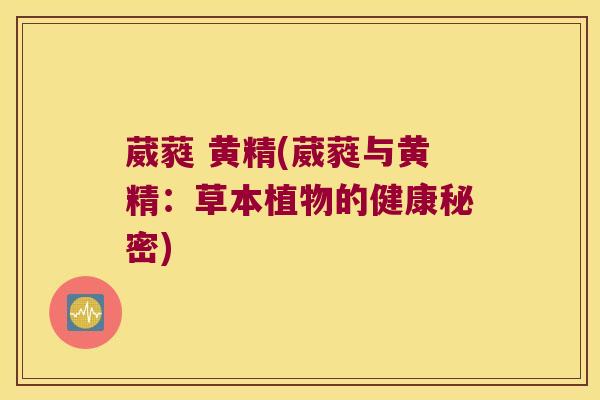 葳蕤 黄精(葳蕤与黄精:草本植物的健康秘密) 葳蕤 黄精(葳蕤与黄精:草本植物的健康秘密)