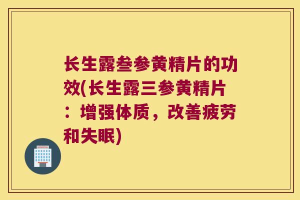 长生露叁参黄精片的功效(长生露三参黄精片：增强体质，改善疲劳和)