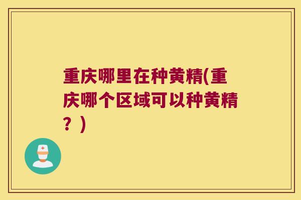 重庆哪里在种黄精(重庆哪个区域可以种黄精？)