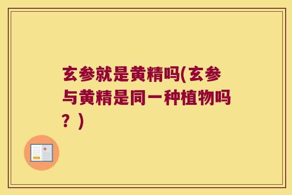 玄参就是黄精吗(玄参与黄精是同一种植物吗?) 玄参就是黄精吗(玄参与黄精是同一种植物吗?)
