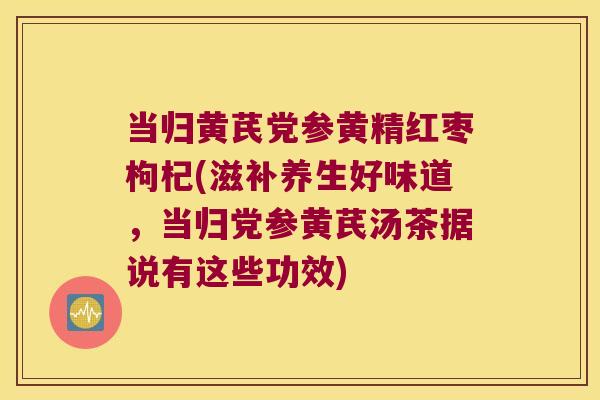 当归黄芪党参黄精红枣枸杞(滋补养生好味道,当归党参黄芪汤茶据说有这些功效) 当归黄芪党参黄精红枣枸杞(滋补养生好味道,当归党参黄芪汤茶据说有这些功效)