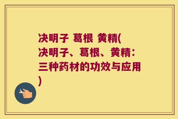 决明子 葛根 黄精(决明子、葛根、黄精:三种药材的功效与应用) 决明子 葛根 黄精(决明子、葛根、黄精:三种药材的功效与应用)
