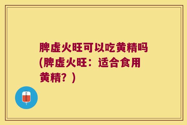 脾虚火旺可以吃黄精吗(脾虚火旺:适合食用黄精?) 脾虚火旺可以吃黄精吗(脾虚火旺:适合食用黄精?)