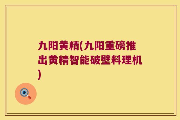 九阳黄精(九阳重磅推出黄精智能破壁料理机) 九阳黄精(九阳重磅推出黄精智能破壁料理机)