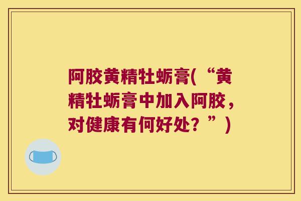 阿胶黄精牡蛎膏(“黄精牡蛎膏中加入阿胶,对健康有何好处?”) 阿胶黄精牡蛎膏(“黄精牡蛎膏中加入阿胶,对健康有何好处?”)