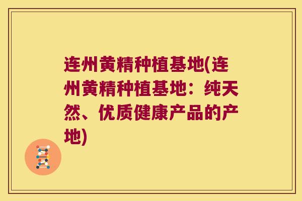 连州黄精种植基地(连州黄精种植基地：纯天然、优质健康产品的产地)