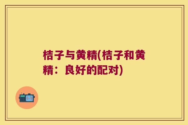 桔子与黄精(桔子和黄精：良好的配对)