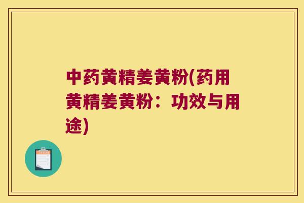 黄精姜黄粉(药用黄精姜黄粉：功效与用途)