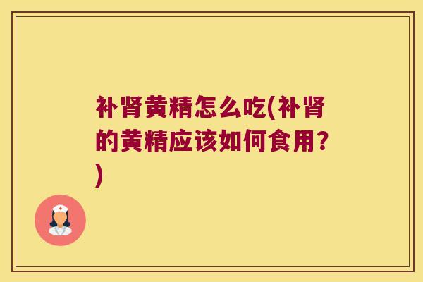 补黄精怎么吃(补的黄精应该如何食用?) 补黄精怎么吃(补的黄精应该如何食用?)