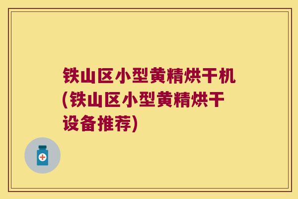 铁山区小型黄精烘干机(铁山区小型黄精烘干设备推荐)