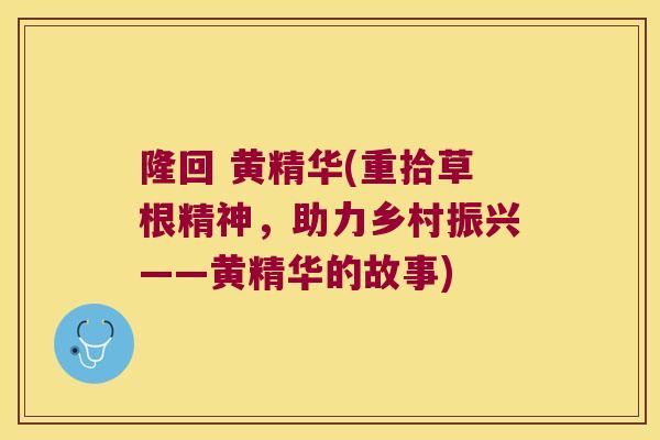 隆回 黄精华(重拾草根精神，助力乡村振兴——黄精华的故事)