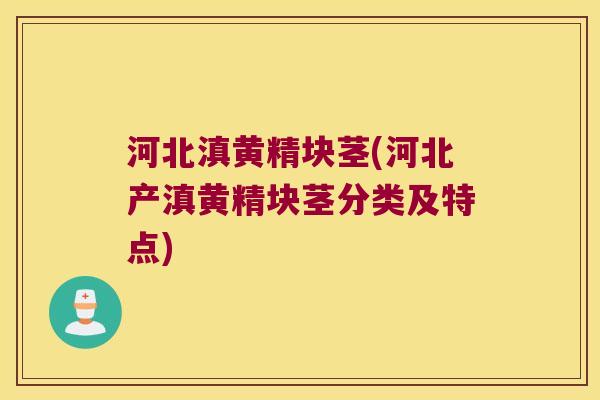 河北滇黄精块茎(河北产滇黄精块茎分类及特点)