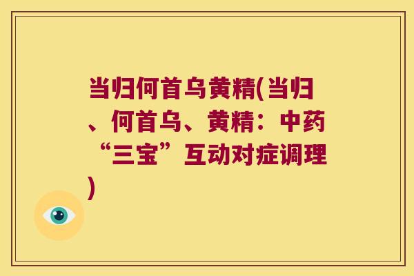当归何首乌黄精(当归、何首乌、黄精:“三宝”互动对症调理) 当归何首乌黄精(当归、何首乌、黄精:“三宝”互动对症调理)