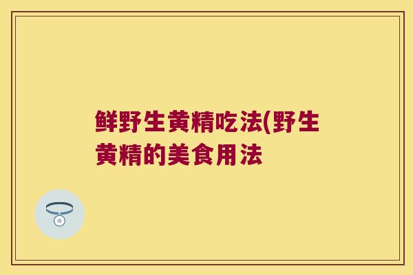 鲜野生黄精吃法(野生黄精的美食用法