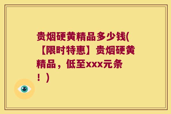 贵烟硬黄精品多少钱(【限时特惠】贵烟硬黄精品,低至xxx元条!) 贵烟硬黄精品多少钱(【限时特惠】贵烟硬黄精品,低至xxx元条!)