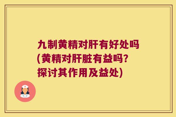 九制黄精对有好处吗(黄精对有益吗？探讨其作用及益处)