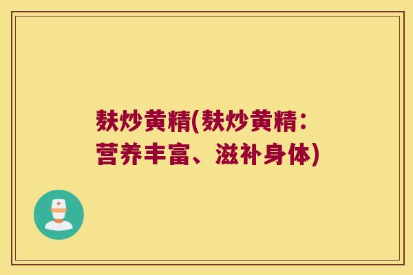 麸炒黄精(麸炒黄精：营养丰富、滋补身体)