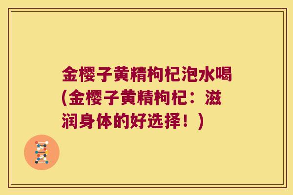 金樱子黄精枸杞泡水喝(金樱子黄精枸杞:滋润身体的好选择!) 金樱子黄精枸杞泡水喝(金樱子黄精枸杞:滋润身体的好选择!)