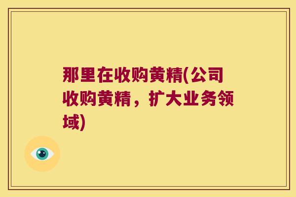 那里在收购黄精(公司收购黄精,扩大业务领域) 那里在收购黄精(公司收购黄精,扩大业务领域)