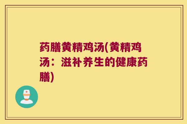 药膳黄精鸡汤(黄精鸡汤：滋补养生的健康药膳)