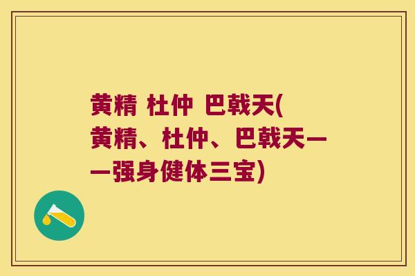 黄精 杜仲 巴戟天(黄精、杜仲、巴戟天——强身健体三宝) 黄精 杜仲 巴戟天(黄精、杜仲、巴戟天——强身健体三宝)
