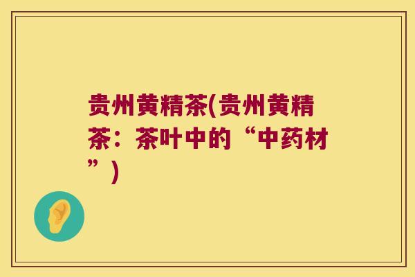 贵州黄精茶(贵州黄精茶:茶叶中的“材”) 贵州黄精茶(贵州黄精茶:茶叶中的“材”)