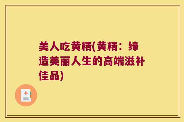 美人吃黄精(黄精：缔造美丽人生的高端滋补佳品)
