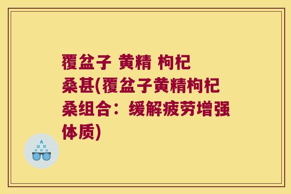 覆盆子 黄精 枸杞 桑甚(覆盆子黄精枸杞桑组合:缓解疲劳增强体质) 覆盆子 黄精 枸杞 桑甚(覆盆子黄精枸杞桑组合:缓解疲劳增强体质)