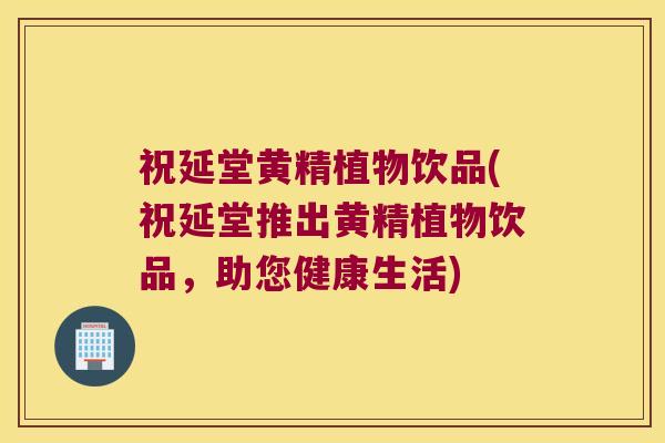 祝延堂黄精植物饮品(祝延堂推出黄精植物饮品，助您健康生活)