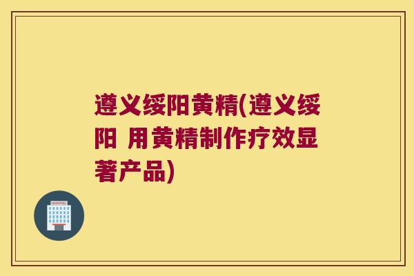 遵义绥阳黄精(遵义绥阳 用黄精制作疗效显著产品) 遵义绥阳黄精(遵义绥阳 用黄精制作疗效显著产品)
