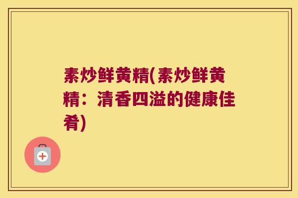 素炒鲜黄精(素炒鲜黄精:清香四溢的健康佳肴) 素炒鲜黄精(素炒鲜黄精:清香四溢的健康佳肴)