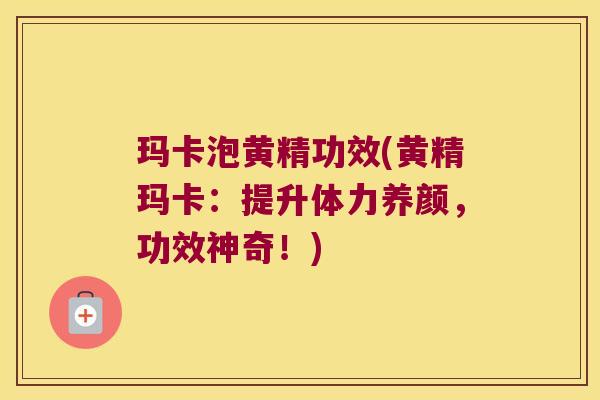 玛卡泡黄精功效(黄精玛卡：提升体力养颜，功效神奇！)