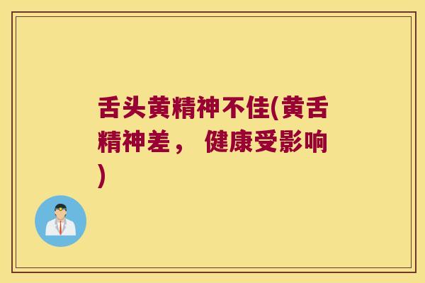舌头黄精神不佳(黄舌精神差, 健康受影响) 舌头黄精神不佳(黄舌精神差, 健康受影响)