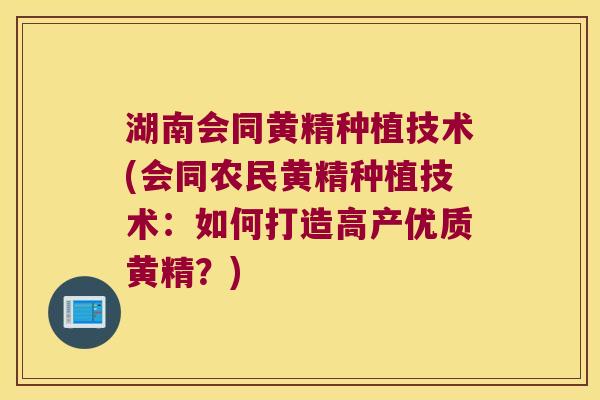 湖南会同黄精种植技术(会同农民黄精种植技术:如何打造高产优质黄精?) 湖南会同黄精种植技术(会同农民黄精种植技术:如何打造高产优质黄精?)