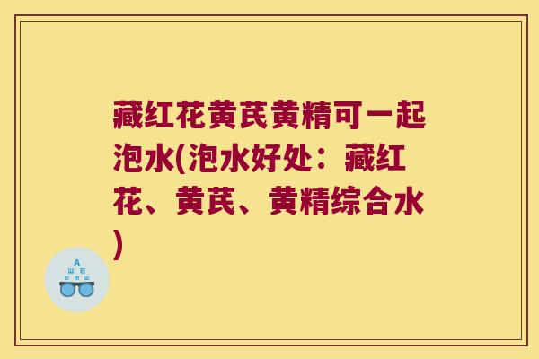 藏红花黄芪黄精可一起泡水(泡水好处：藏红花、黄芪、黄精综合水)