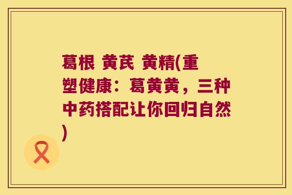 葛根 黄芪 黄精(重塑健康:葛黄黄,三种搭配让你回归自然) 葛根 黄芪 黄精(重塑健康:葛黄黄,三种搭配让你回归自然)