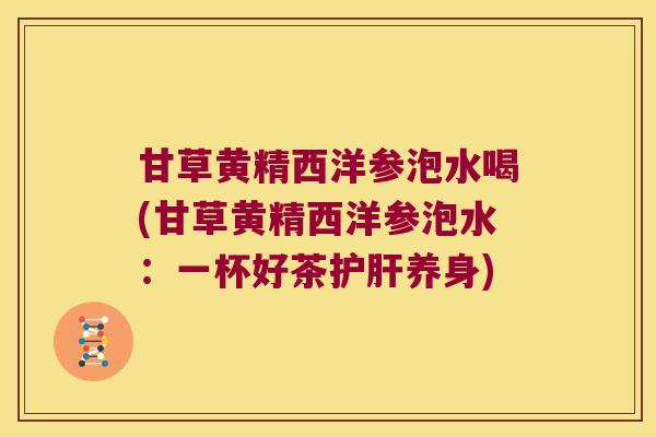 甘草黄精西洋参泡水喝(甘草黄精西洋参泡水：一杯好茶养身)