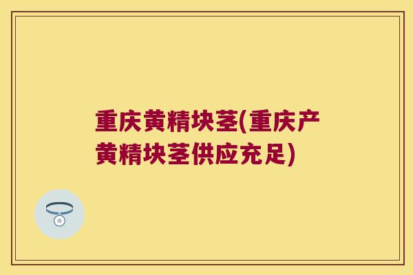 重庆黄精块茎(重庆产黄精块茎供应充足) 重庆黄精块茎(重庆产黄精块茎供应充足)