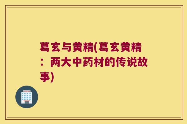 葛玄与黄精(葛玄黄精:两大材的传说故事) 葛玄与黄精(葛玄黄精:两大材的传说故事)
