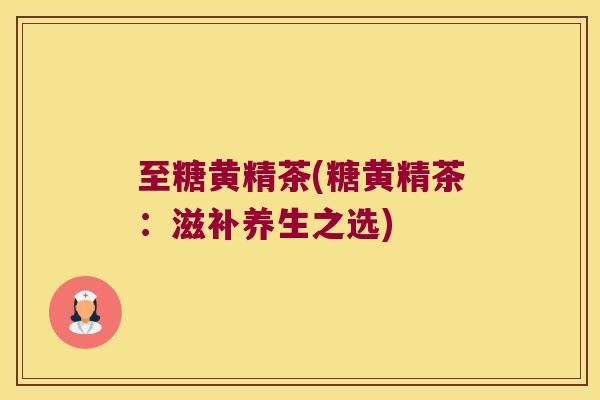 至糖黄精茶(糖黄精茶：滋补养生之选)