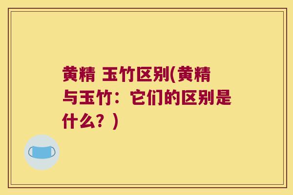 黄精 玉竹区别(黄精与玉竹:它们的区别是什么?) 黄精 玉竹区别(黄精与玉竹:它们的区别是什么?)