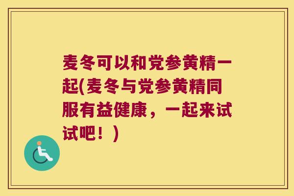 麦冬可以和党参黄精一起(麦冬与党参黄精同服有益健康,一起来试试吧!) 麦冬可以和党参黄精一起(麦冬与党参黄精同服有益健康,一起来试试吧!)