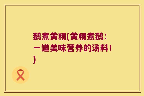 鹅煮黄精(黄精煮鹅:一道美味营养的汤料!) 鹅煮黄精(黄精煮鹅:一道美味营养的汤料!)