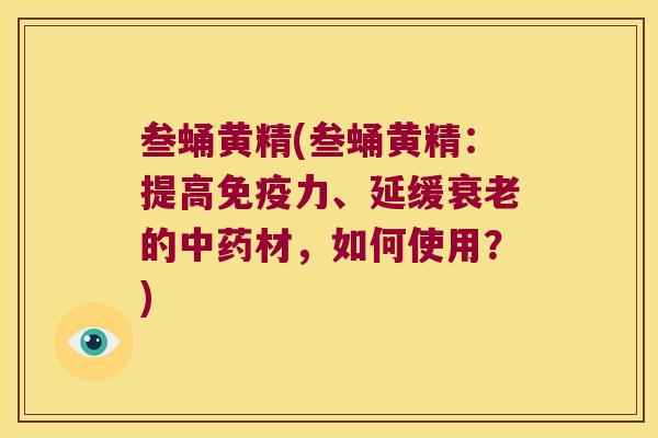 叁蛹黄精(叁蛹黄精：提高力、延缓的材，如何使用？)